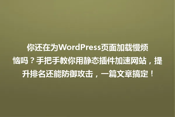 你还在为WordPress页面加载慢烦恼吗?手把手教你用静态插件加速网站,提升排名还能防御攻击,一篇文章搞定! 一