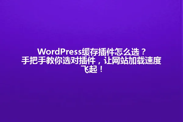 WordPress缓存插件怎么选?手把手教你选对插件,让网站加载速度飞起! 一