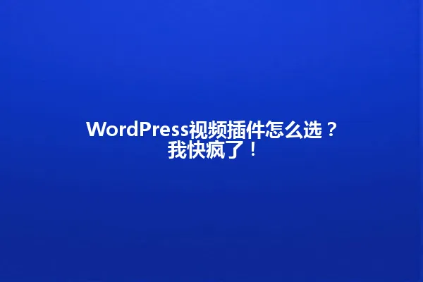 WordPress视频插件怎么选？我快疯了！ 一