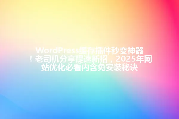 WordPress缓存插件秒变神器!老司机分享提速新招,2025年网站优化必看内含免安装秘诀 一