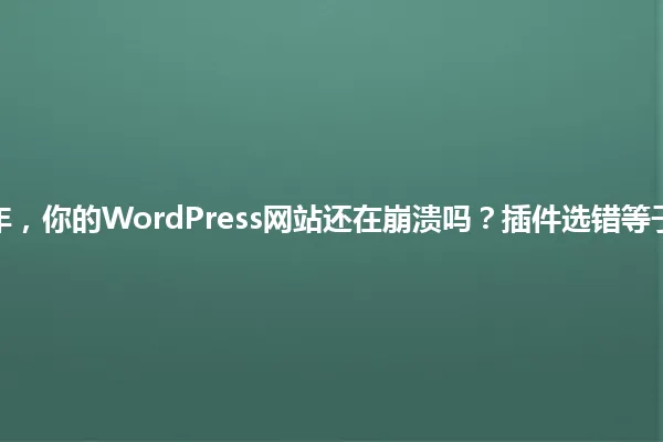2025年,你的WordPress网站还在崩溃吗?插件选错等于白忙! 一