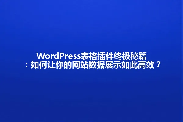 WordPress表格插件终极秘籍：如何让你的网站数据展示如此高效？ 一