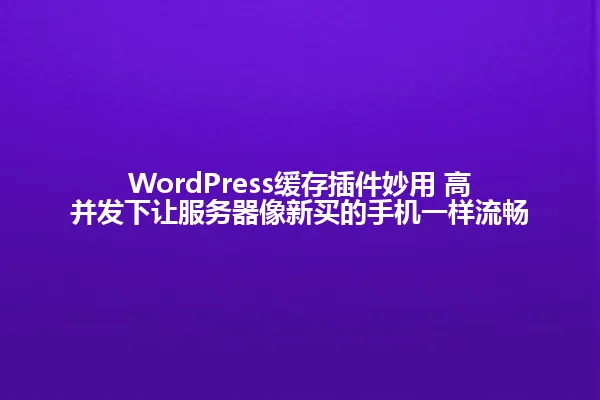 WordPress缓存插件妙用 高并发下让服务器像新买的手机一样流畅 一