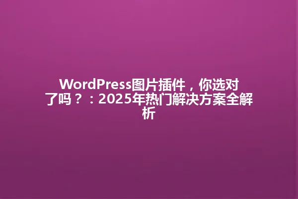 WordPress图片插件,你选对了吗?:2025年热门解决方案全解析 一