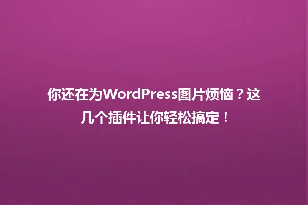 你还在为WordPress图片烦恼?这几个插件让你轻松搞定! 一