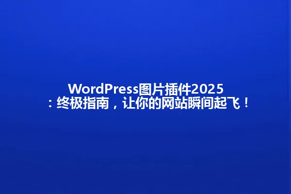 WordPress图片插件2025：终极指南，让你的网站瞬间起飞！ 一