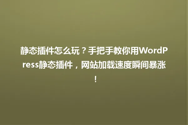 静态插件怎么玩?手把手教你用WordPress静态插件,网站加载速度瞬间暴涨! 一
