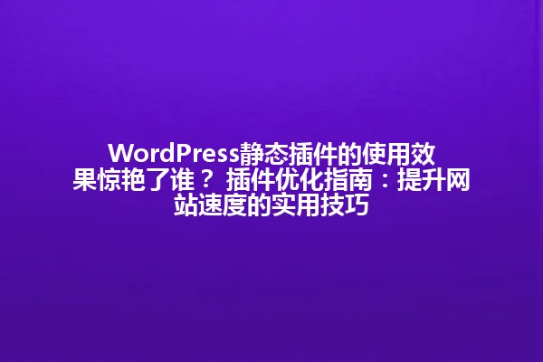 WordPress静态插件的使用效果惊艳了谁? 插件优化指南:提升网站速度的实用技巧 一