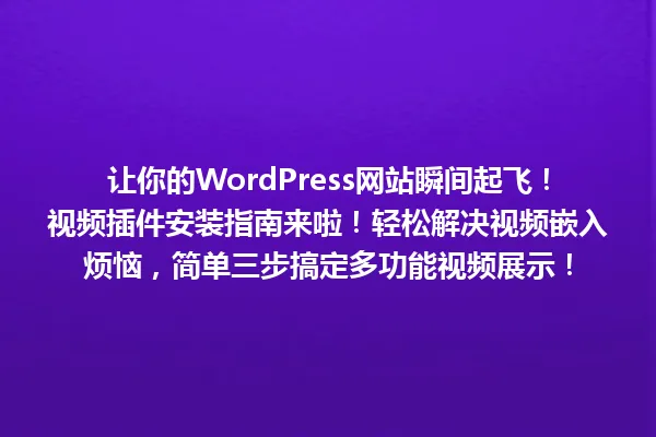 让你的WordPress网站瞬间起飞!视频插件安装指南来啦!轻松解决视频嵌入烦恼,简单三步搞定多功能视频展示! 一
