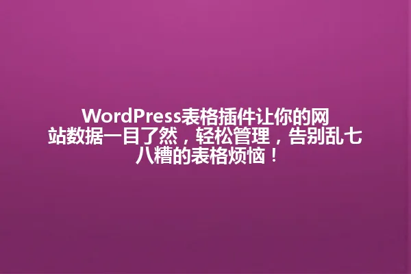 WordPress表格插件让你的网站数据一目了然，轻松管理，告别乱七八糟的表格烦恼！ 一