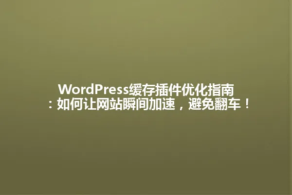 WordPress缓存插件优化指南:如何让网站瞬间加速,避免翻车! 一