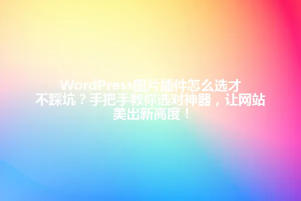 WordPress图片插件怎么选才不踩坑?手把手教你选对神器,让网站美出新高度! 一