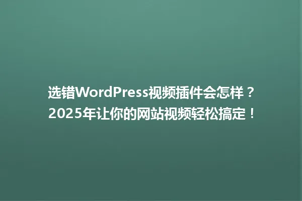 选错WordPress视频插件会怎样?2025年让你的网站视频轻松搞定! 一