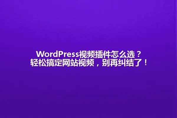 WordPress视频插件怎么选?轻松搞定网站视频,别再纠结了! 一