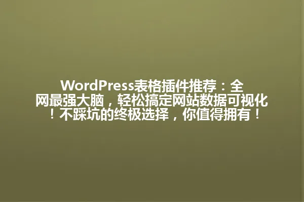 WordPress表格插件推荐：全网最强大脑，轻松搞定网站数据可视化！不踩坑的终极选择，你值得拥有！ 一