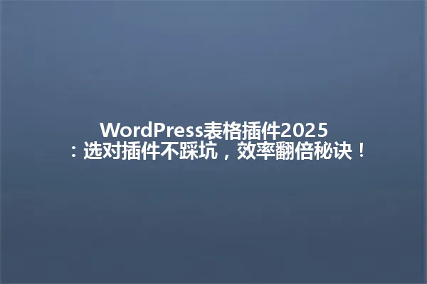 WordPress表格插件2025：选对插件不踩坑，效率翻倍秘诀！ 一
