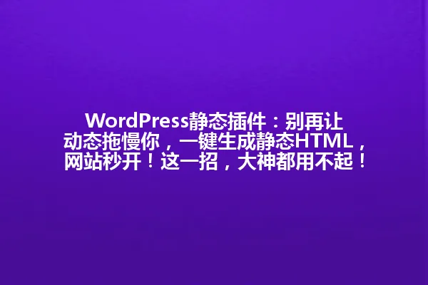 WordPress静态插件:别再让动态拖慢你,一键生成静态HTML,网站秒开!这一招,大神都用不起! 一