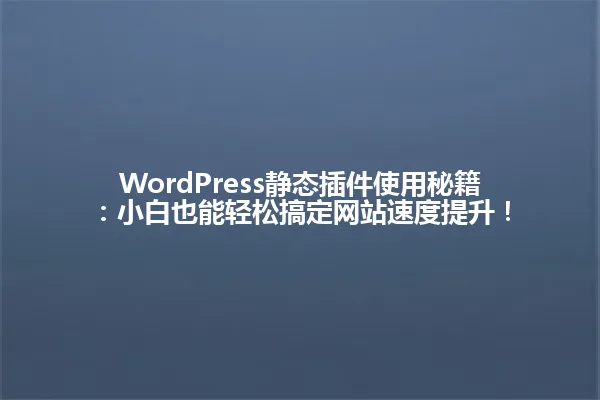 WordPress静态插件使用秘籍:小白也能轻松搞定网站速度提升! 一