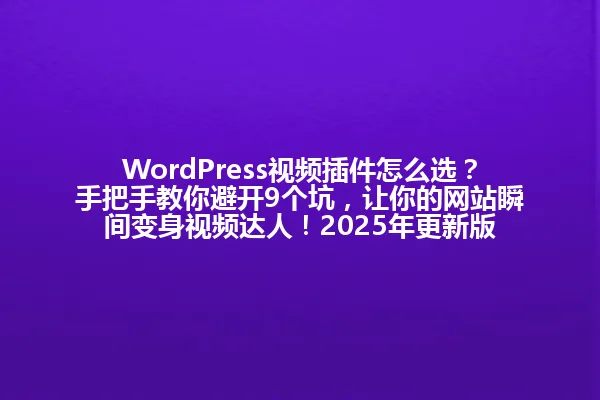 WordPress视频插件怎么选?手把手教你避开9个坑,让你的网站瞬间变身视频达人!2025年更新版 一
