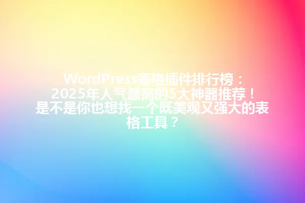 WordPress表格插件排行榜:2025年人气最高的5大神器推荐!是不是你也想找一个既美观又强大的表格工具? 一