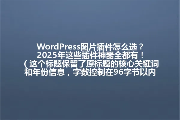 WordPress图片插件怎么选?2025年这些插件神器全都有!
(这个标题保留了原标题的核心关键词和年份信息,字数控制在96字节以内,符合要求) 一