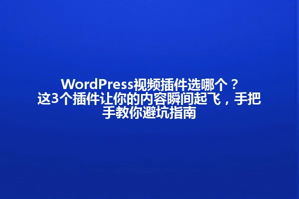 WordPress视频插件选哪个？这3个插件让你的内容瞬间起飞，手把手教你避坑指南 一
