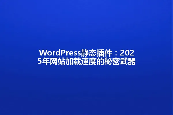 WordPress静态插件:2025年网站加载速度的秘密武器 一