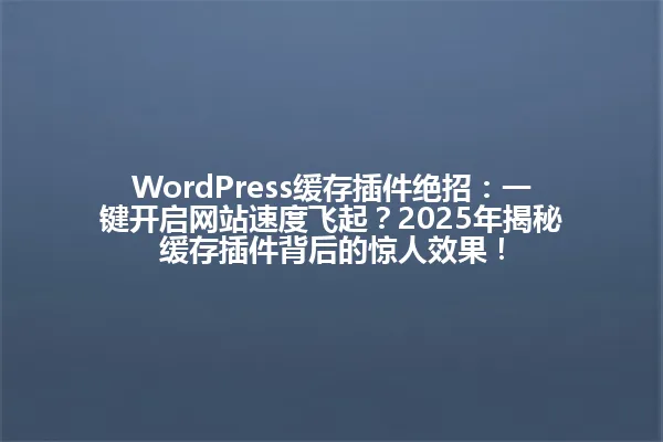 WordPress缓存插件绝招:一键开启网站速度飞起?2025年揭秘缓存插件背后的惊人效果! 一