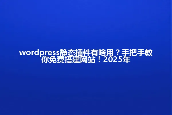 wordpress静态插件有啥用?手把手教你免费搭建网站!2025年 一