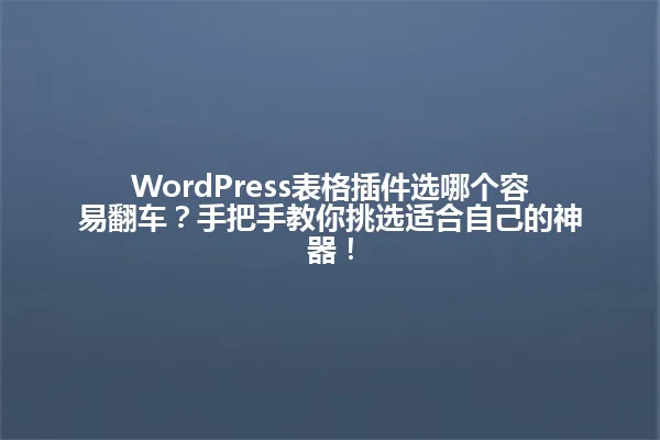 WordPress表格插件选哪个容易翻车?手把手教你挑选适合自己的神器! 一