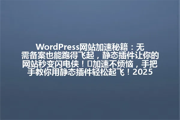 WordPress网站加速秘籍:无需备案也能跑得飞起,静态插件让你的网站秒变闪电侠!⚡加速不烦恼,手把手教你用静态插件轻松起飞!2025年 一