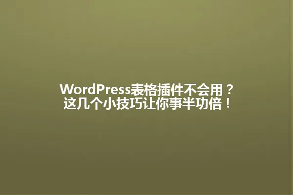 WordPress表格插件不会用?这几个小技巧让你事半功倍! 一