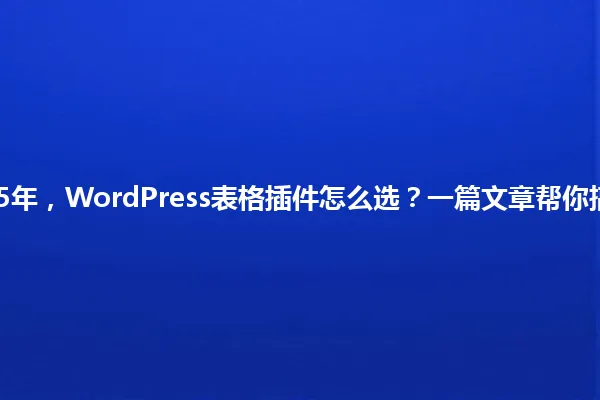 2025年，WordPress表格插件怎么选？一篇文章帮你搞定！ 一
