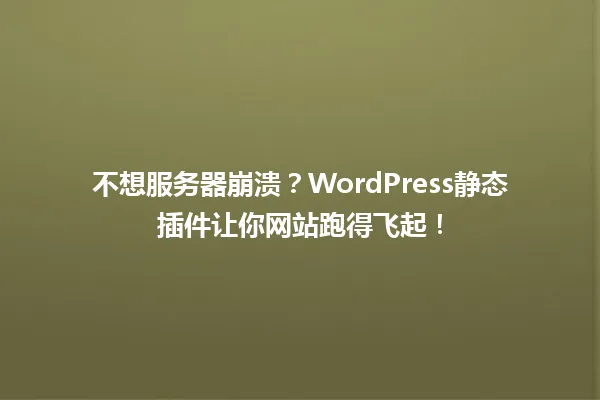 不想服务器崩溃?WordPress静态插件让你网站跑得飞起! 一