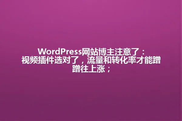 WordPress网站博主注意了：视频插件选对了，流量和转化率才能蹭蹭往上涨； 一
