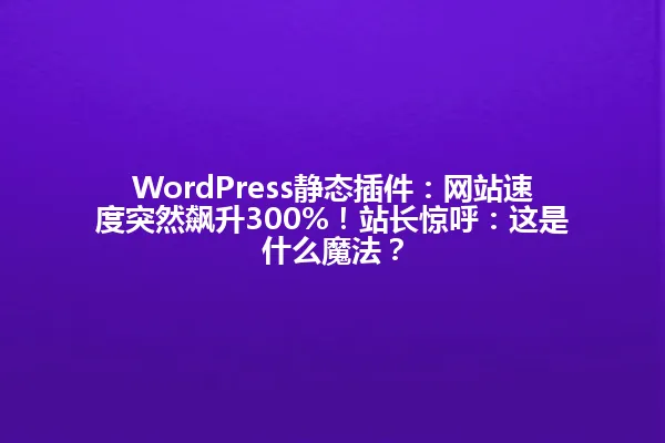 WordPress静态插件:网站速度突然飙升300%!站长惊呼:这是什么魔法? 一