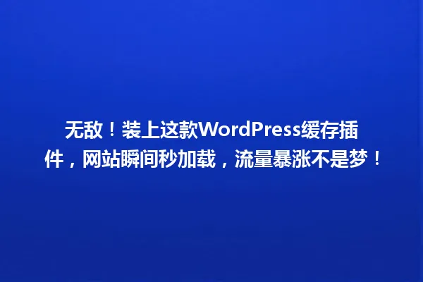 无敌!装上这款WordPress缓存插件,网站瞬间秒加载,流量暴涨不是梦! 一