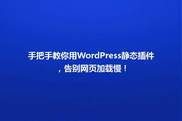 手把手教你用WordPress静态插件，告别网页加载慢！ 一