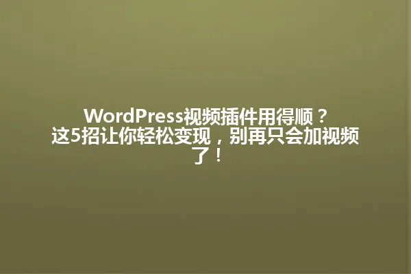 WordPress视频插件用得顺?这5招让你轻松变现,别再只会加视频了! 一