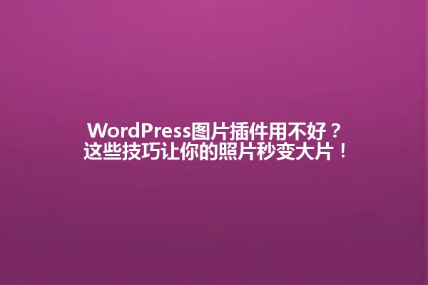 WordPress图片插件用不好？这些技巧让你的照片秒变大片！ 一