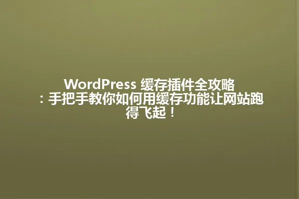 WordPress 缓存插件全攻略:手把手教你如何用缓存功能让网站跑得飞起! 一