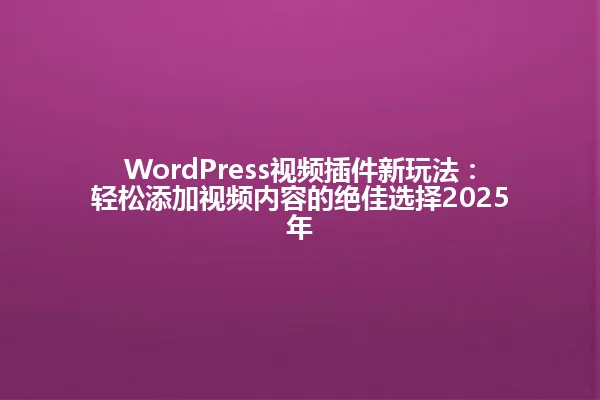 WordPress视频插件新玩法:轻松添加视频内容的绝佳选择2025年 一