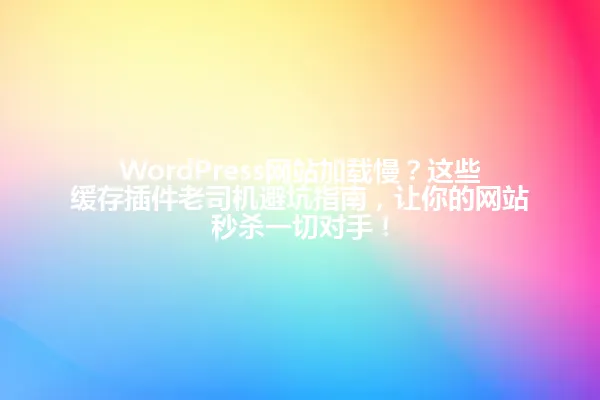 WordPress网站加载慢?这些缓存插件老司机避坑指南,让你的网站秒杀一切对手! 一