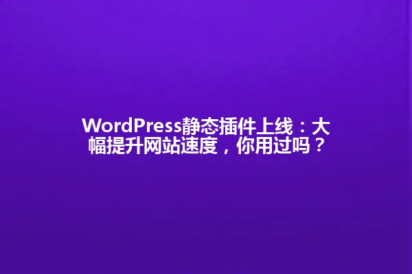 WordPress静态插件上线:大幅提升网站速度,你用过吗? 一