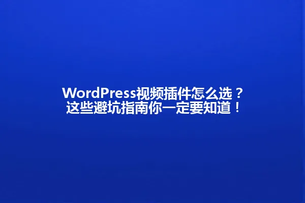 WordPress视频插件怎么选?这些避坑指南你一定要知道! 一
