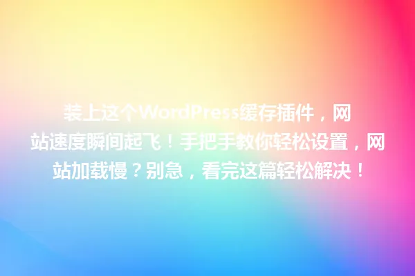 装上这个WordPress缓存插件,网站速度瞬间起飞!手把手教你轻松设置,网站加载慢?别急,看完这篇轻松解决! 一