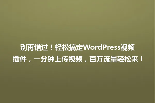 别再错过!轻松搞定WordPress视频插件,一分钟上传视频,百万流量轻松来! 一