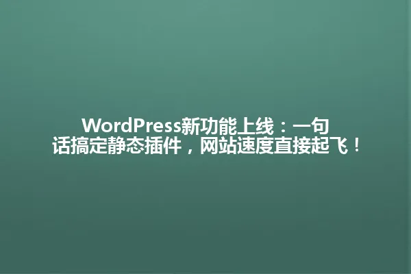 WordPress新功能上线:一句话搞定静态插件,网站速度直接起飞! 一