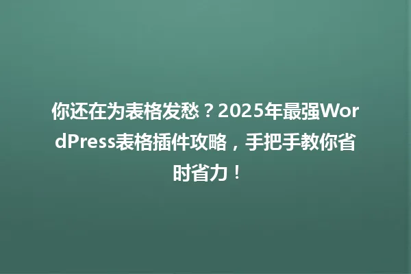 你还在为表格发愁？2025年最强WordPress表格插件攻略，手把手教你省时省力！ 一