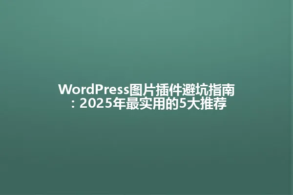 WordPress图片插件避坑指南：2025年最实用的5大推荐 一